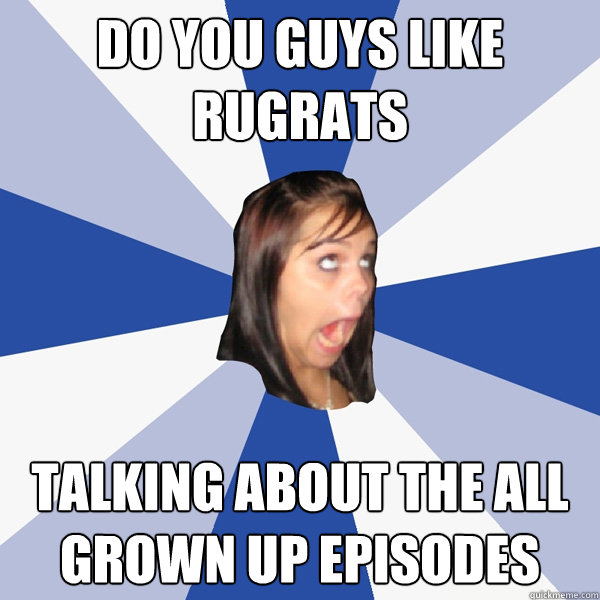 do you guys like rugrats talking about the all grown up episodes  Annoying Facebook Girl