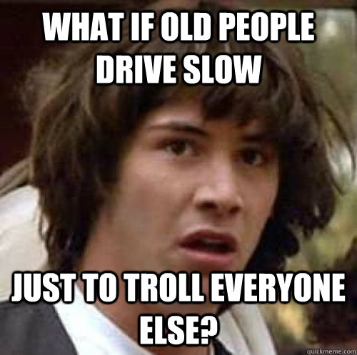 What if old people drive slow just to troll everyone else? - What if old people drive slow just to troll everyone else?  conspiracy keanu