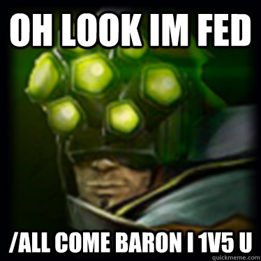 Oh look im fed /all come baron i 1v5 u  