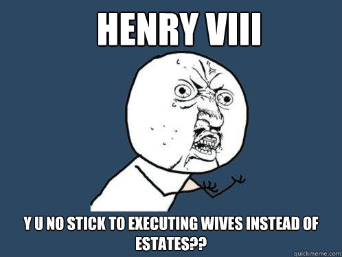 HENRY VIII Y U NO STICK TO EXECUTING WIVES INSTEAD OF ESTATES??  Y U No