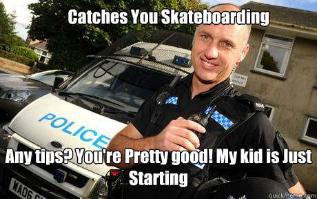 Catches You Skateboarding Any tips? You're Pretty good! My kid is Just Starting  Good Guy Policeman