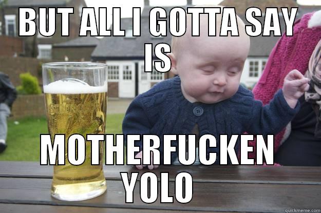 BUT ALL I GOTTA SAY IS MOTHERFUCKEN YOLO drunk baby