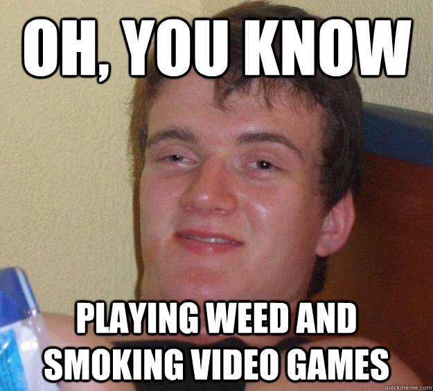 Oh, you know Playing weed and smoking video games  10 Guy