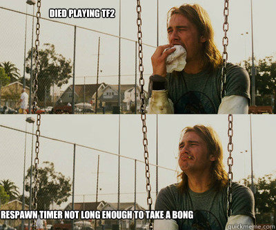 Died playing TF2 Respawn timer not long enough to take a bong - Died playing TF2 Respawn timer not long enough to take a bong  First World Stoner Problems