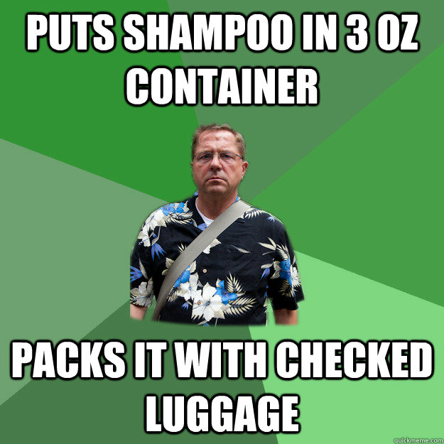 Puts shampoo in 3 oz container packs it with checked luggage  Nervous Vacation Dad