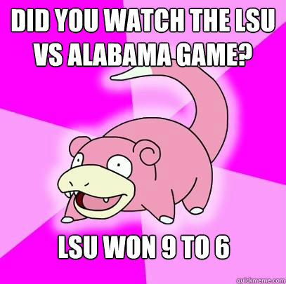Did you watch the LSU vs ALabama game? LSU WON 9 to 6  Slowpoke