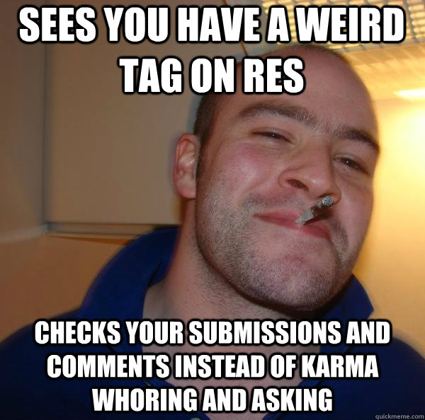 Sees you have a weird tag on RES Checks your submissions and comments instead of karma whoring and asking - Sees you have a weird tag on RES Checks your submissions and comments instead of karma whoring and asking  Misc