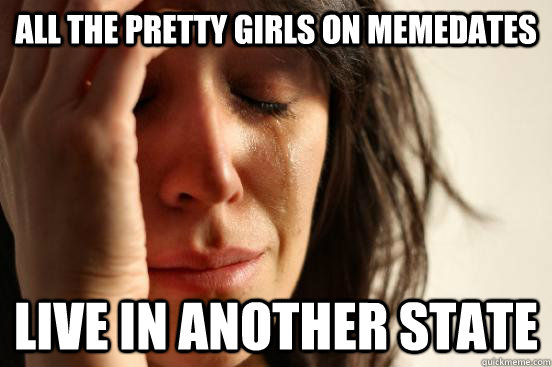 all the pretty girls on memedates live in another state  First World Problems