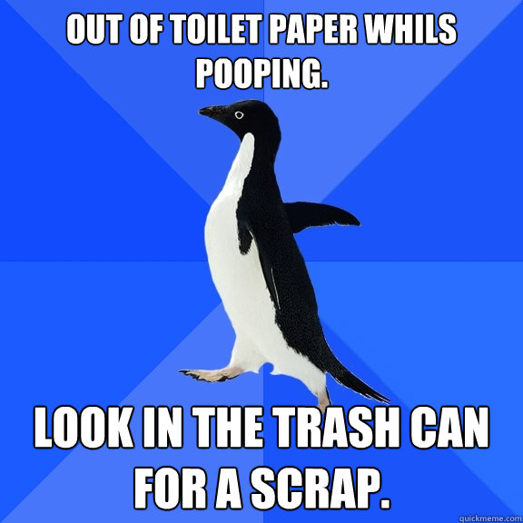 Out of toilet paper whils pooping. look in the trash can for a scrap.  Socially Awkward Penguin