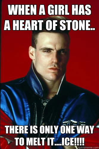 When a girl has a heart of Stone.. There is only one way to melt it....ICE!!!!  Engineering Professor Vanilla Ice