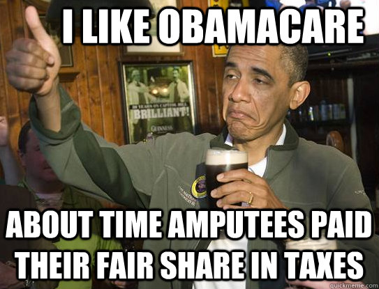 I like obamacare About time amputees paid their fair share in taxes  Upvoting Obama