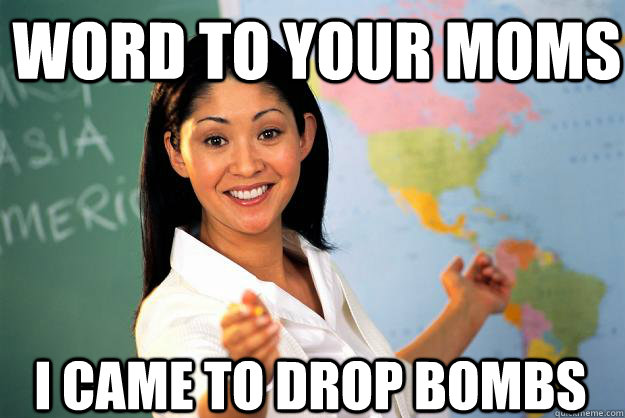 Word to your Moms I came to drop bombs  Unhelpful High School Teacher