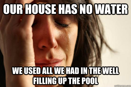 Our house has no water we used all we had in the well filling up the pool  First World Problems
