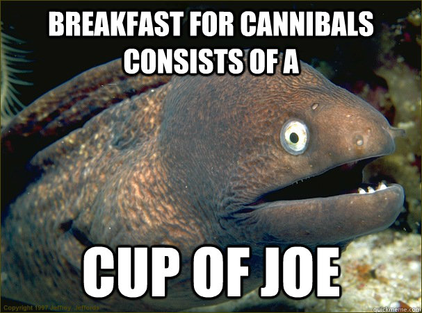 BREAKFAST FOR CANNIBALS CONSISTS OF A CUP OF JOE  Bad Joke Eel