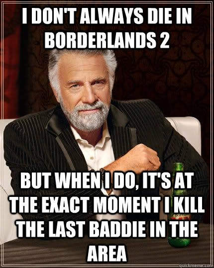 I don't always die in Borderlands 2 but when I do, it's at the exact moment i kill the last baddie in the area  The Most Interesting Man In The World