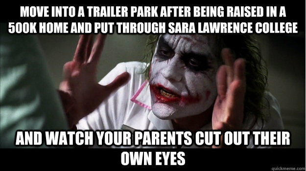 Move into a trailer park after being raised in a 500k home and put through Sara Lawrence college and watch your parents cut out their own eyes - Move into a trailer park after being raised in a 500k home and put through Sara Lawrence college and watch your parents cut out their own eyes  Joker Mind Loss