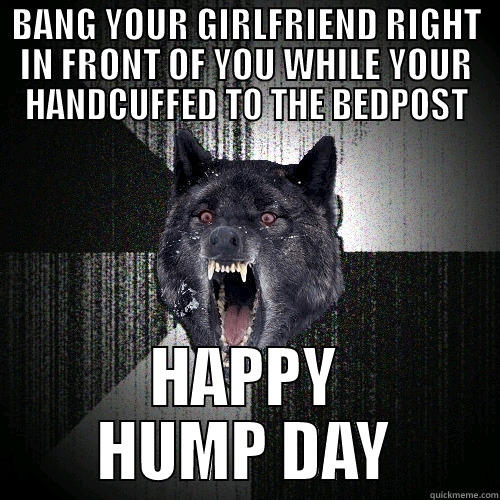 BANG YOUR GIRLFRIEND RIGHT IN FRONT OF YOU WHILE YOUR HANDCUFFED TO THE BEDPOST HAPPY HUMP DAY Insanity Wolf
