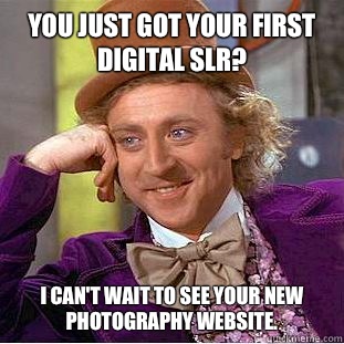 You just got your first digital SLR?  I can't wait to see your new photography website.   Condescending Wonka