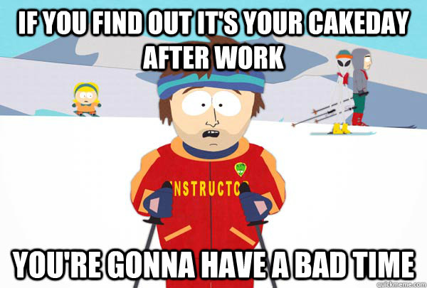 If you find out it's your cakeday after work you're gonna have a bad time - If you find out it's your cakeday after work you're gonna have a bad time  Super Cool Ski Instructor