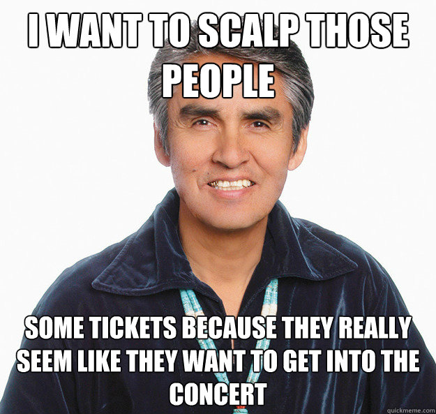 I want to scalp those people Some tickets because they really seem like they want to get into the concert - I want to scalp those people Some tickets because they really seem like they want to get into the concert  Misunderstood Native American