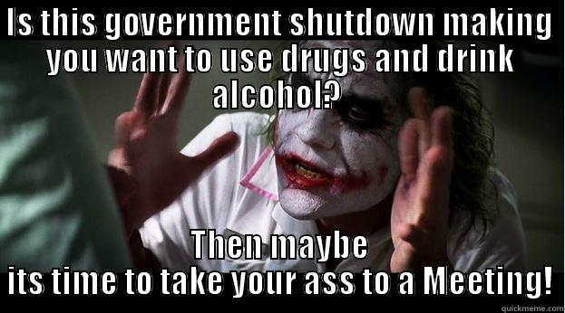 IS THIS GOVERNMENT SHUTDOWN MAKING YOU WANT TO USE DRUGS AND DRINK ALCOHOL?  THEN MAYBE ITS TIME TO TAKE YOUR ASS TO A MEETING! Joker Mind Loss