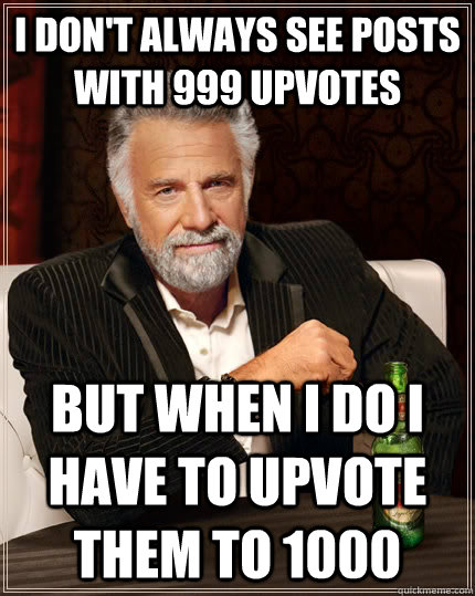 i don't always see posts with 999 upvotes but when I do i have to upvote them to 1000  The Most Interesting Man In The World