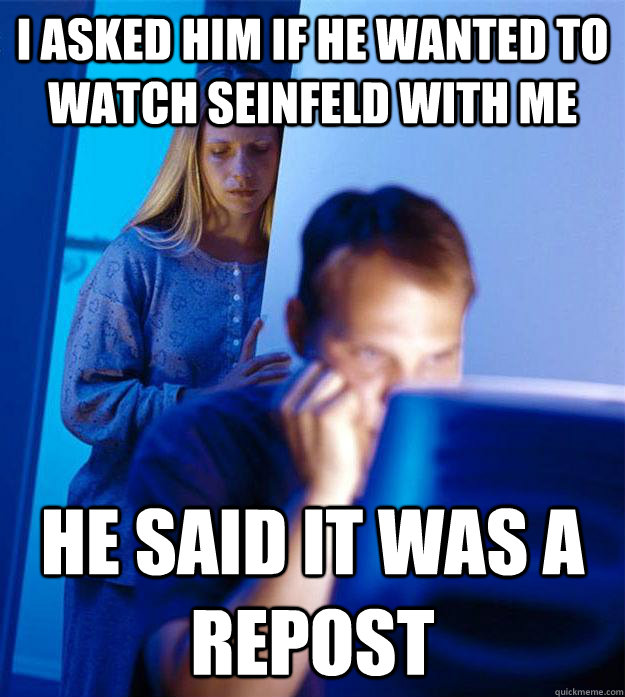 I asked him if he wanted to watch seinfeld with me He said it was a repost  Redditors Wife
