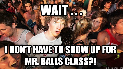 Wait . . . I don't have to show up for Mr. Balls class?!  Sudden Clarity Clarence