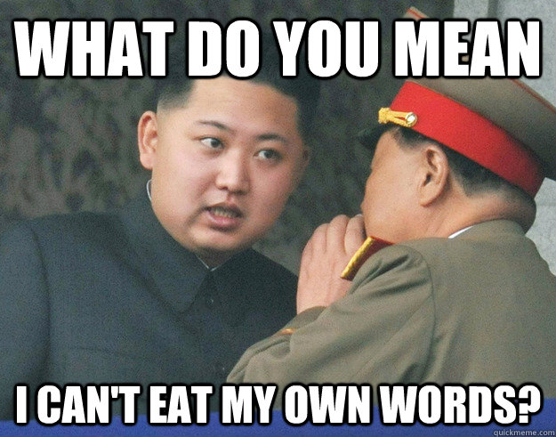 What do you mean i can't eat my own words?  Hungry Kim Jong Un