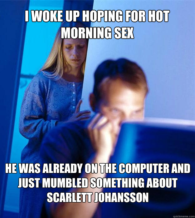 I woke up hoping for hot morning sex He was already on the computer and just mumbled something about Scarlett johansson  Redditors Wife