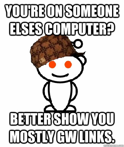 You're on someone elses computer? Better show you mostly GW links.  Scumbag Reddit