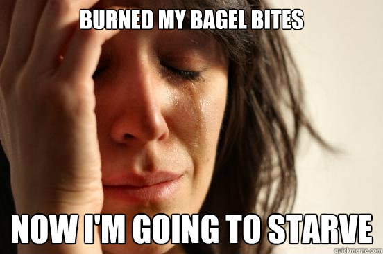 BUrned my bagel bites now i'm going to starve  First World Problems
