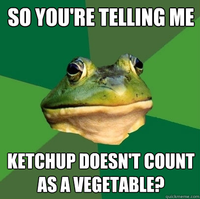 so you're telling me ketchup doesn't count as a vegetable? - so you're telling me ketchup doesn't count as a vegetable?  Foul Bachelor Frog