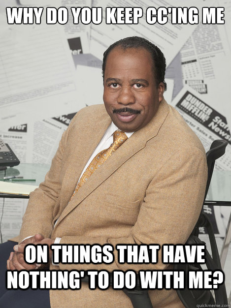 why do you keep cc'ing me  on things that have nothing' to do with me?  - why do you keep cc'ing me  on things that have nothing' to do with me?   Stanley hudson