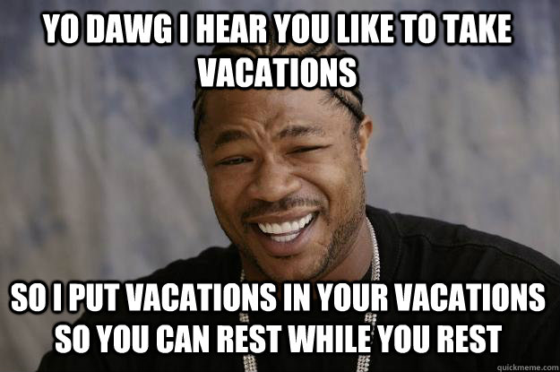 YO DAWG I HEAR YOU LIKE TO TAKE VACATIONS so I put vacations in your vacations so you can rest while you rest  Xzibit meme