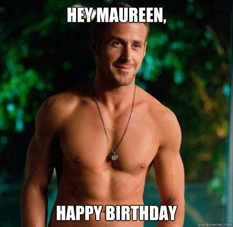 Hey Maureen, Happy Birthday  Ryan Gosling Hey Girl Good Luck on Finals