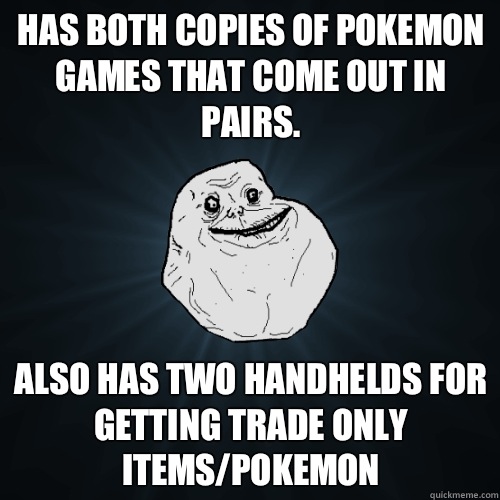 Has both copies of Pokemon games that come out in pairs.  Also has two handhelds for getting trade only items/Pokemon  Forever Alone