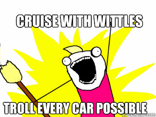 Cruise with wittles  troll every car possible  All The Things