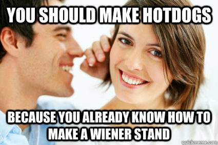 You should make hotdogs because you already know how to make a wiener stand  Bad Pick-up line Paul