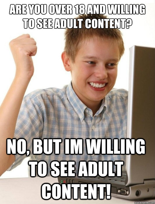 Are you over 18 and willing to see adult content? No, but im willing to see adult content! - Are you over 18 and willing to see adult content? No, but im willing to see adult content!  First Day on the Internet Kid