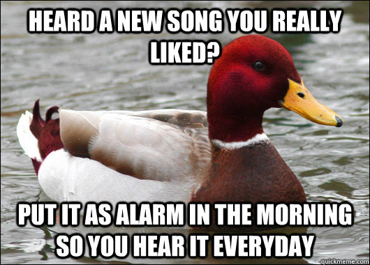 Heard a new song you really liked? put it as alarm in the morning so you hear it everyday - Heard a new song you really liked? put it as alarm in the morning so you hear it everyday  Malicious Advice Mallard