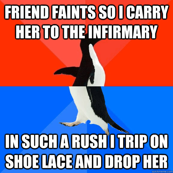 Friend faints so I carry her to the infirmary In such a rush I trip on shoe lace and drop her  Socially Awesome Awkward Penguin