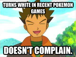 Turns White in recent pokemon games  Doesn't Complain.   Good Guy Brock