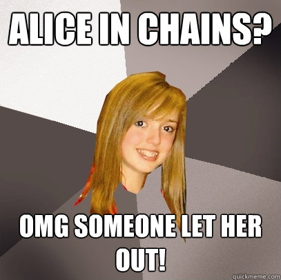 Alice In Chains? OMG someone let her out!  Musically Oblivious 8th Grader