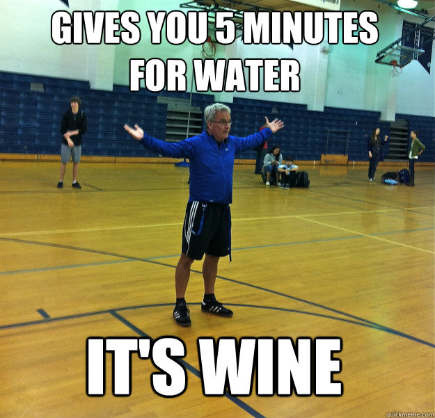 Gives you 5 minutes 
for water It's wine  Messiah Gym Teacher