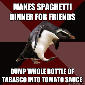 Makes spaghetti dinner for friends dump whole bottle of tabasco into Tomato sauce  Socially Insane Penguin