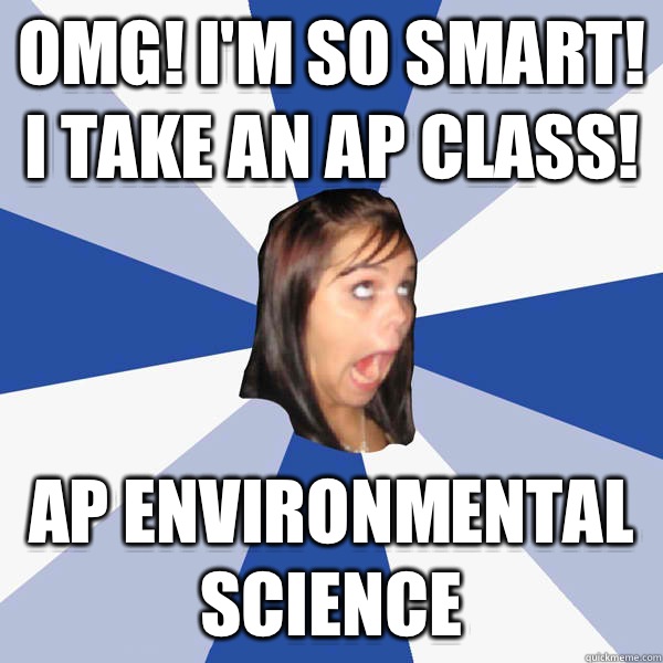 OMG! I'm so smart! I take an ap class! Ap environmental science - OMG! I'm so smart! I take an ap class! Ap environmental science  Annoying Facebook Girl