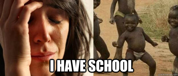  i have school -  i have school  First World Problems  Third World Success