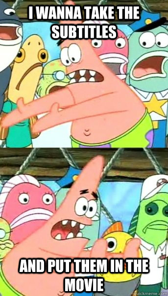 i wanna take the subtitles and put them in the movie  Push it somewhere else Patrick