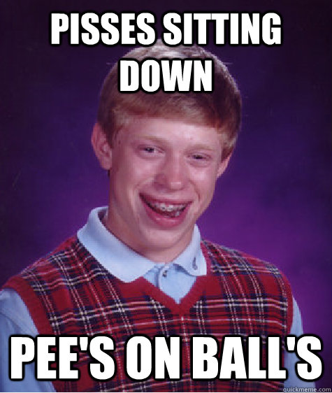Pisses sitting down  Pee's on ball's  Bad Luck Brian